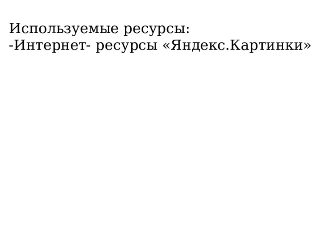 Используемые ресурсы: -Интернет- ресурсы «Яндекс.Картинки» 