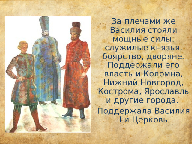 За плечами же Василия стояли мощные силы: служилые князья, боярство, дворяне. Поддержали его власть и Коломна, Нижний Новгород, Кострома, Ярославль и другие города. Поддержала Василия II и Церковь. 