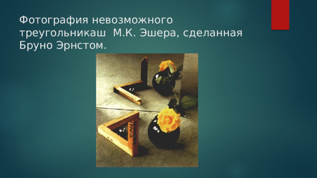 Фотография невозможного треугольникаш М.К. Эшера, сделанная Бруно Эрнстом. Посмотрим еще некоторые невозможные треугольники, воплощенные в реальность.  