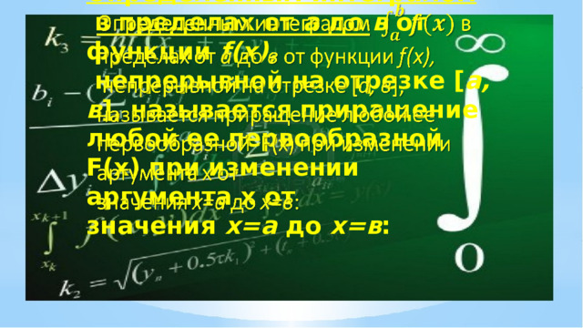  Определенным интегралом   в пределах от а до в от функции f(x),  непрерывной на отрезке [ а, в ], называется приращение любой ее первообразной F(x) при изменении аргумента х от значения х=а до х=в :   
