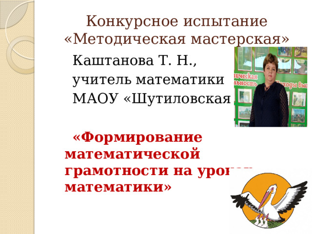 Конкурсное испытание  «Методическая мастерская»  Каштанова Т. Н.,  учитель математики  МАОУ «Шутиловская ОШ»  «Формирование математической грамотности на уроках математики» 