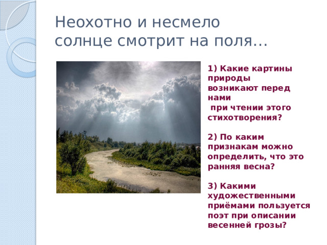 Неохотно и несмело  солнце смотрит на поля… 1) Какие картины природы возникают перед нами  при чтении этого стихотворения?  2) По каким признакам можно определить, что это ранняя весна?  3) Какими художественными приёмами пользуется поэт при описании весенней грозы? 