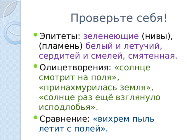  Проверьте себя! Эпитеты: зеленеющие (нивы), (пламень) белый и летучий, сердитей и смелей, смятенная. Олицетворения: «солнце смотрит на поля», «принахмурилась земля», «солнце раз ещё взглянуло исподлобья». Сравнение: «вихрем пыль летит с полей». 