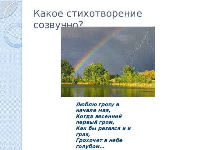 Какое стихотворение созвучно? Люблю грозу в начале мая, Когда весенний первый гром, Как бы резвяся и и грая, Грохочет в небе голубом… 