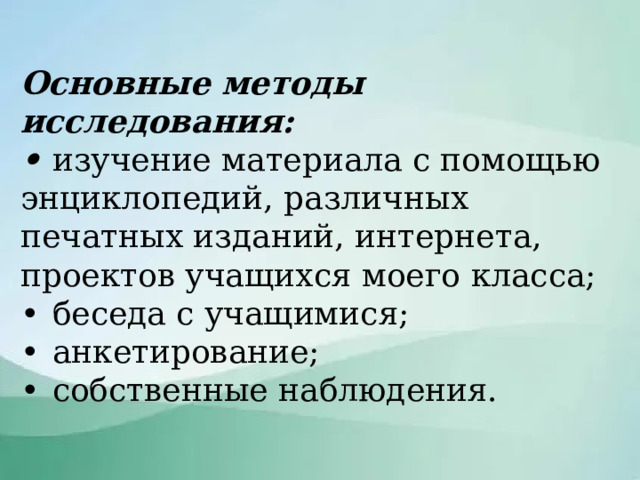 Основные методы исследования: •  изучение материала с помощью энциклопедий, различных печатных изданий, интернета, проектов учащихся моего класса; •  беседа с учащимися; •  анкетирование; •  собственные наблюдения.  