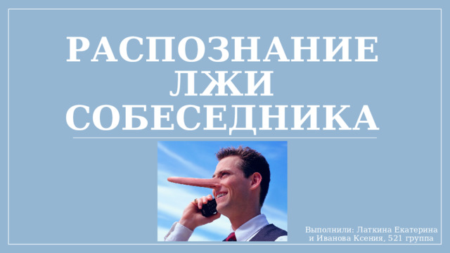 Распознание лжи собеседника Выполнили: Латкина Екатерина и Иванова Ксения, 521 группа 