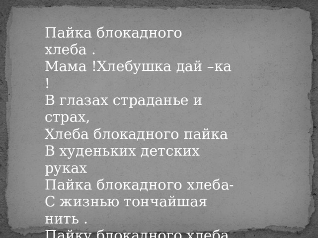 Пайка блокадного хлеба . Мама !Хлебушка дай –ка ! В глазах страданье и страх, Хлеба блокадного пайка В худеньких детских руках Пайка блокадного хлеба- С жизнью тончайшая нить . Пайку блокадного хлеба Мы не должны позабыть . 