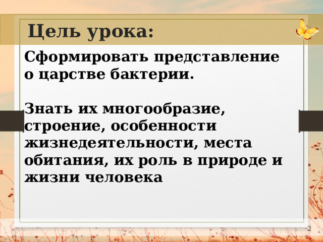 Цель урока: Сформировать представление о царстве бактерии.  Знать их многообразие, строение, особенности жизнедеятельности, места обитания, их роль в природе и жизни человека  