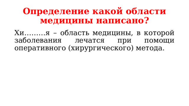 Определение какой области медицины написано? Хи………я – область медицины, в которой заболевания лечатся при помощи оперативного (хирургического) метода. 
