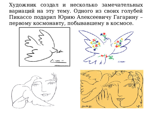 Художник создал и несколько замечательных вариаций на эту тему. Одного из своих голубей Пикассо подарил Юрию Алексеевичу Гагарину – первому космонавту, побывавшему в космосе. 