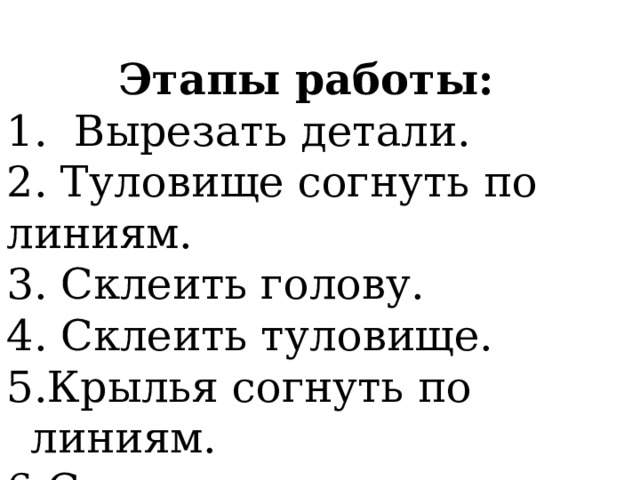 Этапы работы: 1. Вырезать детали. 2. Туловище согнуть по линиям. 3. Склеить голову. 4. Склеить туловище. Крылья согнуть по линиям. Склеить туловище и хвост. 
