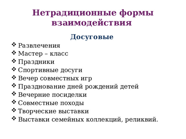 Нетрадиционные формы взаимодействия Досуговые  Развлечения Мастер – класс Праздники Спортивные досуги Вечер совместных игр Празднование дней рождений детей Вечерние посиделки Совместные походы Творческие выставки Выставки семейных коллекций, реликвий. 