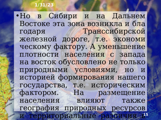 1/31/23 8. От чего зависит размещение Российского населения ► На размещение населения России влияют разные, но взаимосвязанные факторы: природные, историче­ские, социальные, экономические. Природные условия Основной зоны расселения благоприятны для жизни и хозяйственной деятельности людей. Поэтому здесь высоки численность и плотность населения.  
