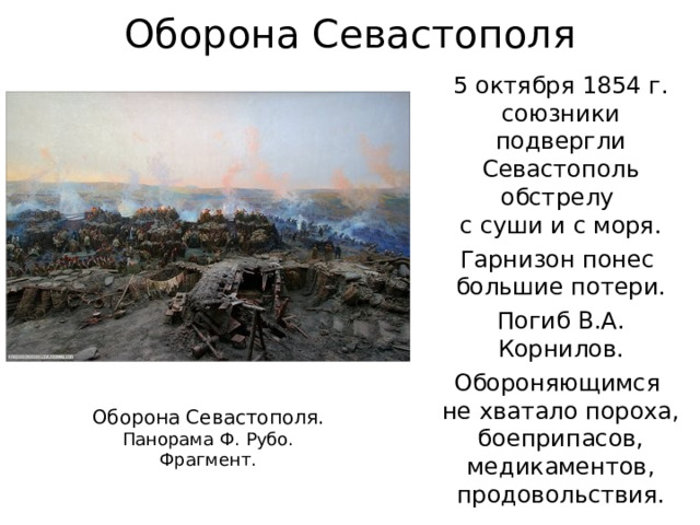 Оборона Севастополя 5 октября 1854 г. союзники подвергли Севастополь обстрелу  с суши и с моря. Гарнизон понес  большие потери. Погиб В.А. Корнилов. Обороняющимся  не хватало пороха, боеприпасов, медикаментов, продовольствия. Оборона Севастополя. Панорама Ф. Рубо. Фрагмент. 