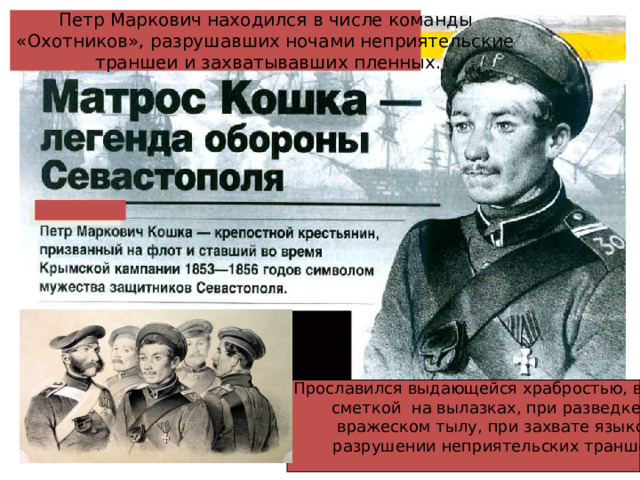 Петр Маркович находился в числе команды «Охотников», разрушавших ночами неприятельские траншеи и захватывавших пленных. Прославился выдающейся храбростью, военной сметкой на вылазках, при разведке во вражеском тылу, при захвате языков, разрушении неприятельских траншей. 