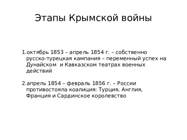 Этапы Крымской войны октябрь 1853 – апрель 1854 г. – собственно русско-турецкая кампания – переменный успех на Дунайском и Кавказском театрах военных действий апрель 1854 – февраль 1856 г. – России противостояла коалиция: Турция, Англия, Франция и Сардинское королевство 
