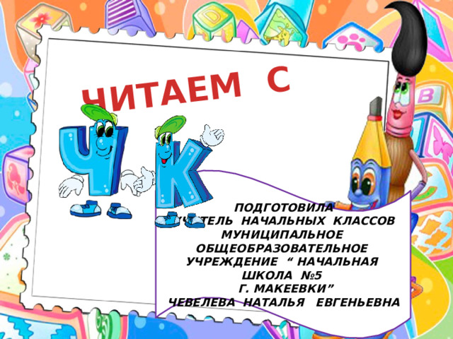 ЧИТАЕМ С ПОДГОТОВИЛА УЧИТЕЛЬ НАЧАЛЬНЫХ КЛАССОВ МУНИЦИПАЛЬНОЕ ОБЩЕОБРАЗОВАТЕЛЬНОЕ УЧРЕЖДЕНИЕ “ НАЧАЛЬНАЯ ШКОЛА №5  Г. МАКЕЕВКИ” ЧЕВЕЛЕВА НАТАЛЬЯ ЕВГЕНЬЕВНА 