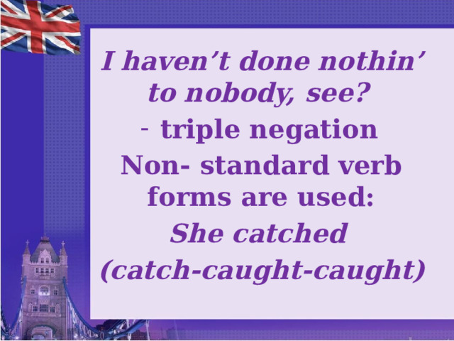 I haven’t done nothin’ to nobody, see? triple negation Non- standard verb forms are used: She catched (catch-caught-caught)  