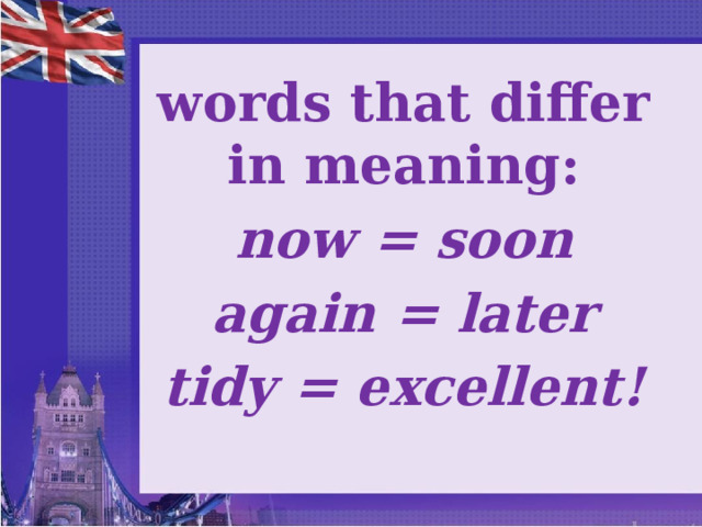 words that differ in meaning: now = soon again = later tidy = excellent!   
