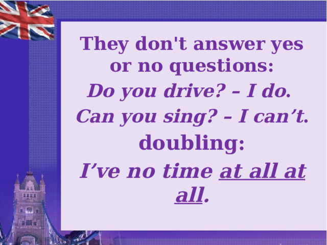 They don't answer yes or no questions: Do you drive? – I do .  Can you sing? – I can’t . doubling: I’ve no time at all at all .   