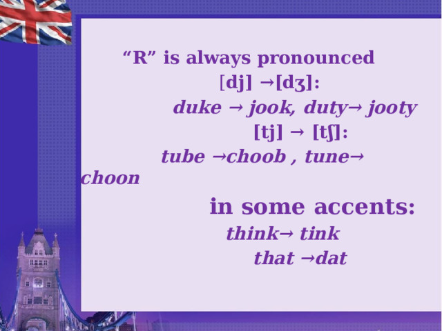 “ R” is always pronounced  [ dj] →[dʒ]:  duke → jook, duty→ jooty  [tj] → [tʃ]:  tube →choob , tune→ choon  in some accents:  think→ tink  that →dat  