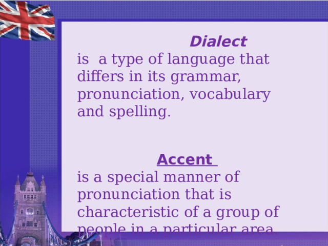  Dialect is a type of language that differs in its grammar, pronunciation, vocabulary and spelling . Accent is a special manner of pronunciation that is characteristic of a group of people in a particular area.  
