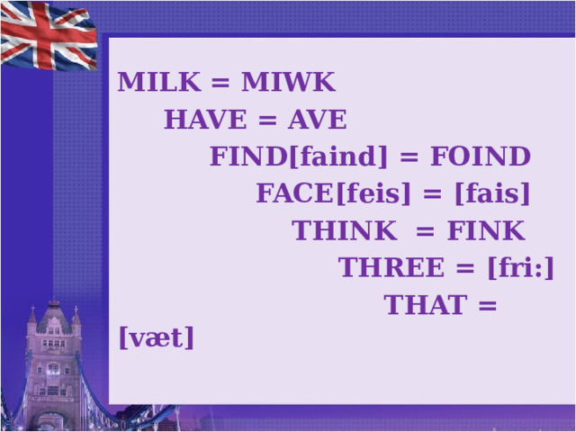 MILK = MIWK  HAVE = AVE  FIND[faind] = FOIND  FACE[feis] = [fais]  THINK = FINK  THREE = [fri:]  THAT = [væt]  