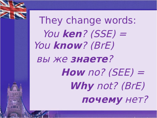  They change words:  You  ken ? (SSE) = You  know ? (BrE)  вы же  знаете ? How no? (SEE) = Why not? (BrE)  почему нет?   change words  
