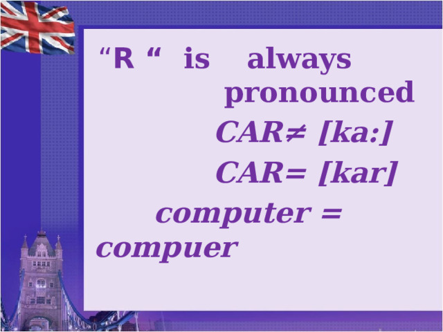 “ R “ is  always pronounced  CAR≠ [ka:]  CAR= [kar]  computer = compuer  change words  
