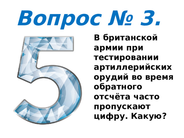 Вопрос № 3. В британской армии при тестировании артиллерийских орудий во время обратного отсчёта часто пропускают цифру. Какую? 
