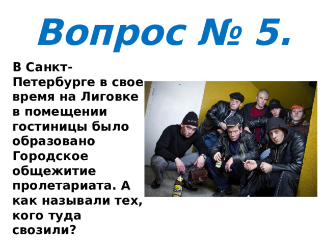 Вопрос № 5. В Санкт-Петербурге в свое время на Лиговке в помещении гостиницы было образовано Городское общежитие пролетариата. А как называли тех, кого туда свозили? 