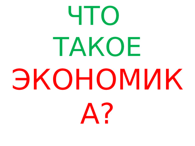 ЧТО  ТАКОЕ ЭКОНОМИКА? 