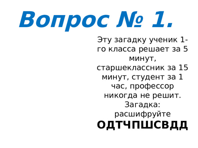 Вопрос № 1. Эту загадку ученик 1-го класса решает за 5 минут, старшеклассник за 15 минут, студент за 1 час, профессор никогда не решит. Загадка: расшифруйте ОДТЧПШСВДД 