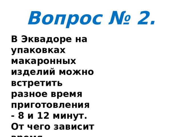 Вопрос № 2. В Эквадоре на упаковках макаронных изделий можно встретить разное время приготовления - 8 и 12 минут. От чего зависит время приготовления? 