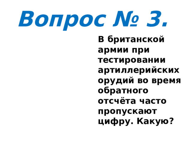 Вопрос № 3. В британской армии при тестировании артиллерийских орудий во время обратного отсчёта часто пропускают цифру. Какую? 