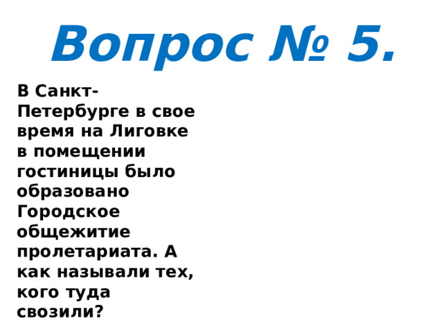 Вопрос № 5. В Санкт-Петербурге в свое время на Лиговке в помещении гостиницы было образовано Городское общежитие пролетариата. А как называли тех, кого туда свозили? 