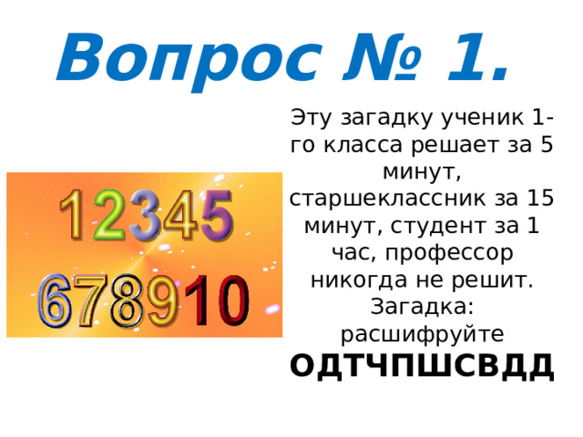 Вопрос № 1. Эту загадку ученик 1-го класса решает за 5 минут, старшеклассник за 15 минут, студент за 1 час, профессор никогда не решит. Загадка: расшифруйте ОДТЧПШСВДД 