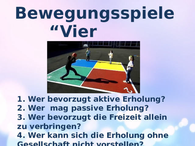 Bewegungsspiele “ Vier Ecken“ 1. Wer bevorzugt aktive Erholung? 2. Wer mag passive Erholung? 3. Wer bevorzugt die Freizeit allein zu verbringen? 4. Wer kann sich die Erholung ohne Gesellschaft nicht vorstellen? 