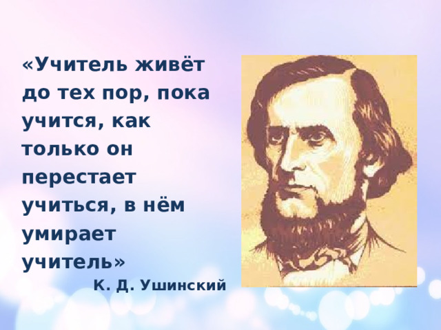 «Учитель живёт до тех пор, пока учится, как только он перестает учиться, в нём умирает учитель» К. Д. Ушинский 