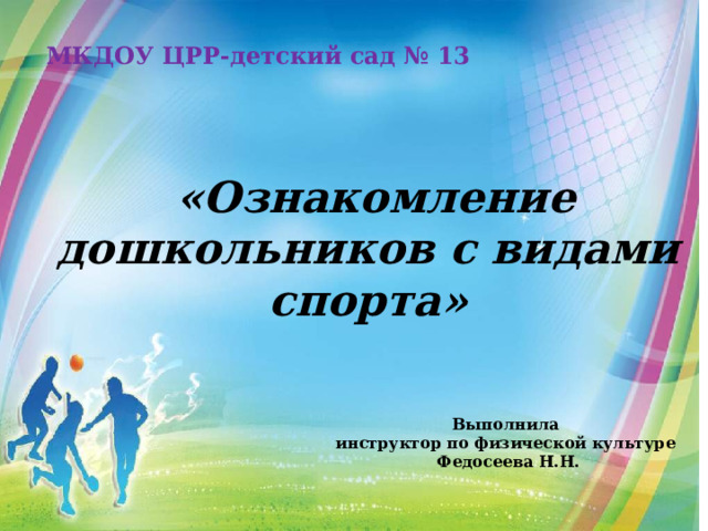 МКДОУ ЦРР-детский сад № 13  «Ознакомление дошкольников с видами спорта» Выполнила инструктор по физической культуре Федосеева Н.Н. 
