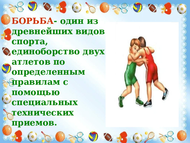 БОРЬБА - один из древнейших видов спорта, единоборство двух атлетов по определенным правилам с помощью специальных технических приемов. 