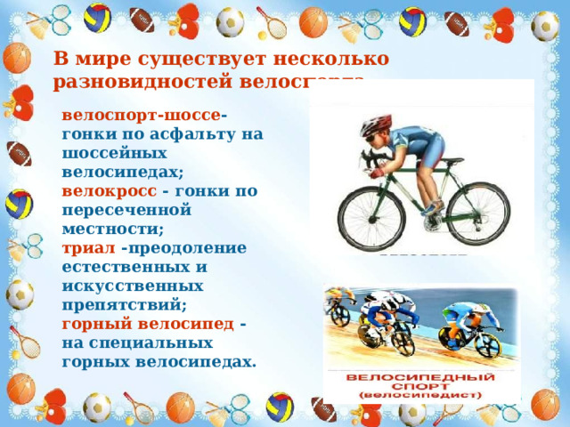 В мире существует несколько разновидностей велоспорта велоспорт-шоссе - гонки по асфальту на шоссейных велосипедах; велокросс - гонки по пересеченной местности; триал -преодоление естественных и искусственных препятствий; горный велосипед - на специальных горных велосипедах. 