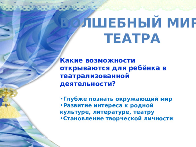ВОЛШЕБНЫЙ МИР  ТЕАТРА Какие возможности открываются для ребёнка в театрализованной деятельности?  Глубже познать окружающий мир Развитие интереса к родной культуре, литературе, театру Становление творческой личности 