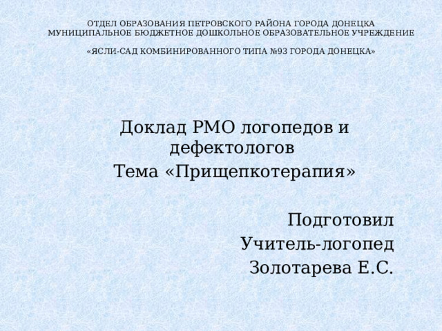 ОТДЕЛ ОБРАЗОВАНИЯ ПЕТРОВСКОГО РАЙОНА ГОРОДА ДОНЕЦКА  МУНИЦИПАЛЬНОЕ БЮДЖЕТНОЕ ДОШКОЛЬНОЕ ОБРАЗОВАТЕЛЬНОЕ УЧРЕЖДЕНИЕ  «ЯСЛИ-САД КОМБИНИРОВАННОГО ТИПА №93 ГОРОДА ДОНЕЦКА» Доклад РМО логопедов и дефектологов Тема «Прищепкотерапия» Подготовил Учитель-логопед Золотарева Е.С. 