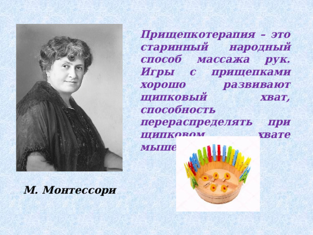 Прищепкотерапия – это старинный народный способ массажа рук. Игры с прищепками хорошо развивают щипковый хват, способность перераспределять при щипковом хвате мышечный тонус. М. Монтессори 