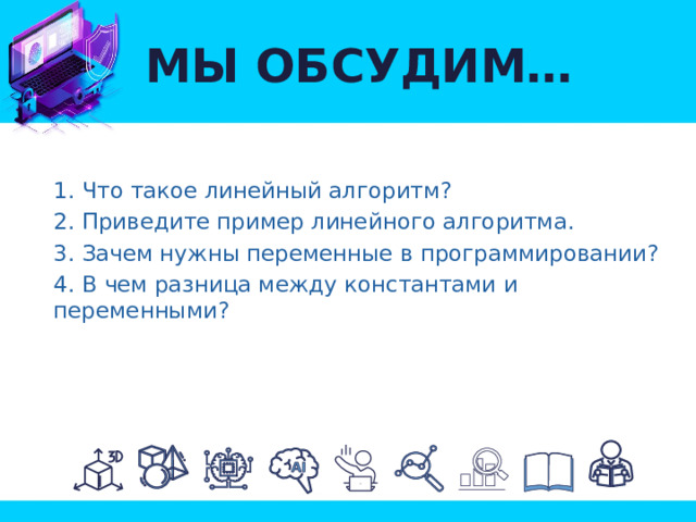 МЫ ОБСУДИМ… 1. Что такое линейный алгоритм? 2. Приведите пример линейного алгоритма. 3. Зачем нужны переменные в программировании? 4. В чем разница между константами и переменными? 