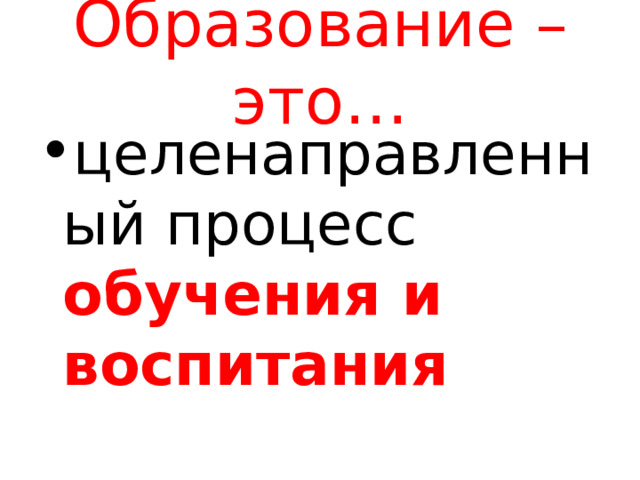 Образование – это… целенаправленный процесс обучения и воспитания 