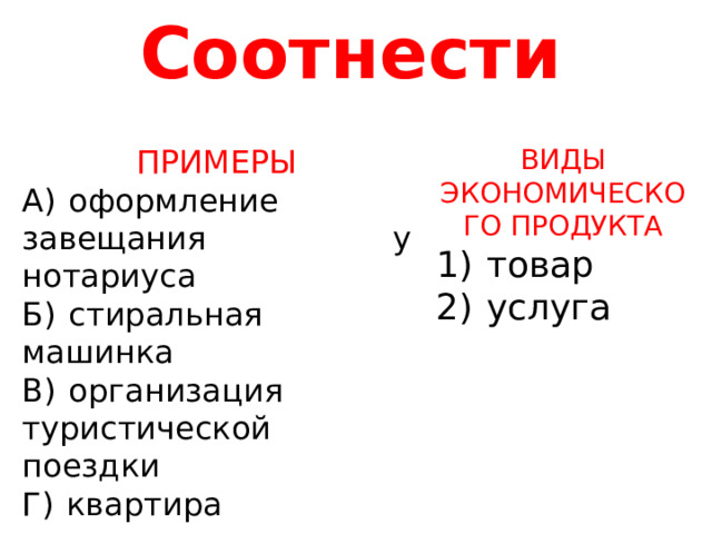 Соотнести ВИДЫ ЭКОНОМИЧЕСКОГО ПРОДУКТА 1)  товар 2)  услуга ПРИМЕРЫ А)  оформление завещания у нотариуса Б)  стиральная машинка В)  организация туристической поездки Г)  квартира 