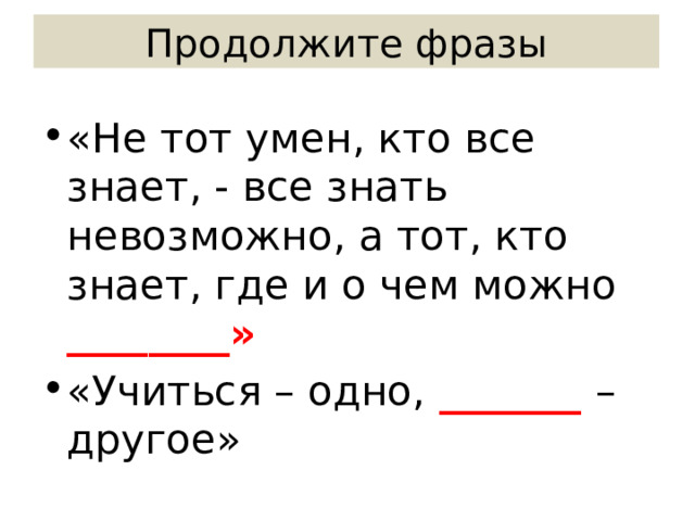 Продолжите фразы «Не тот умен, кто все знает, - все знать невозможно, а тот, кто знает, где и о чем можно ________» «Учиться – одно, _______ – другое» 