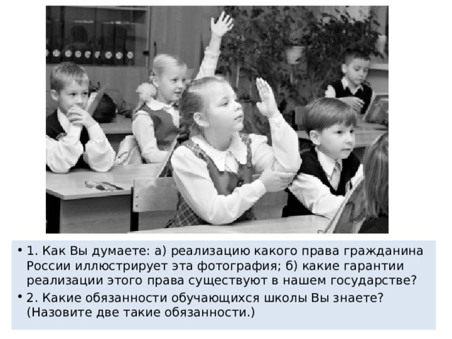 1. Как Вы думаете: а) реализацию какого права гражданина России иллюстрирует эта фотография; б) какие гарантии реализации этого права существуют в нашем государстве? 2. Какие обязанности обучающихся школы Вы знаете? (Назовите две такие обязанности.) 